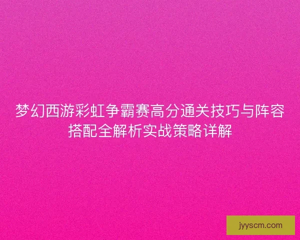 梦幻西游彩虹争霸赛高分通关技巧与阵容搭配全解析实战策略详解