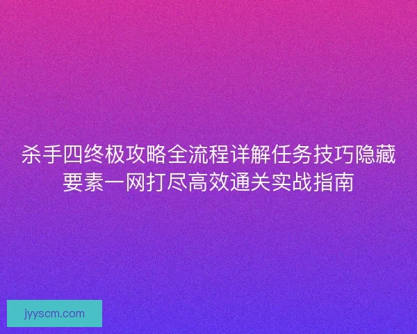 杀手四终极攻略全流程详解任务技巧隐藏要素一网打尽高效通关实战指南