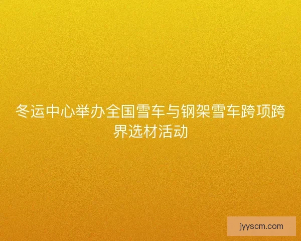 冬运中心举办全国雪车与钢架雪车跨项跨界选材活动