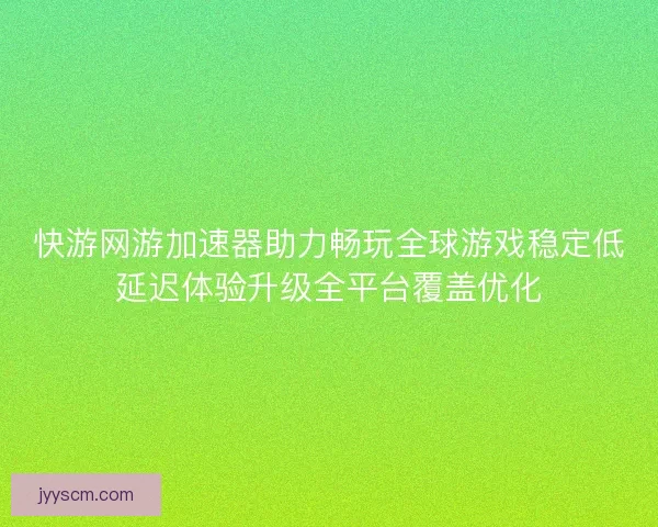 快游网游加速器助力畅玩全球游戏稳定低延迟体验升级全平台覆盖优化