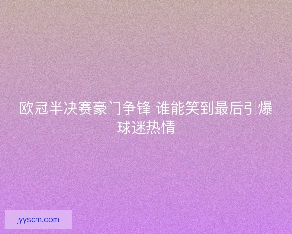 欧冠半决赛豪门争锋 谁能笑到最后引爆球迷热情